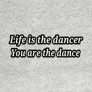 life is the dancer, you are the dance T-Shirt